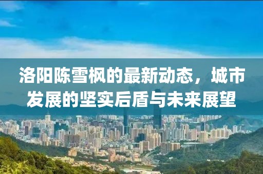 洛陽陳雪楓的最新動態(tài)，城市發(fā)展的堅(jiān)實(shí)后盾與未來展望