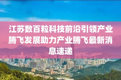 江蘇數(shù)百?？萍记把匾I(lǐng)產(chǎn)業(yè)騰飛發(fā)展助力產(chǎn)業(yè)騰飛最新消息速遞