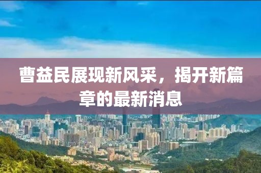 曹益民展現(xiàn)新風(fēng)采，揭開新篇章的最新消息