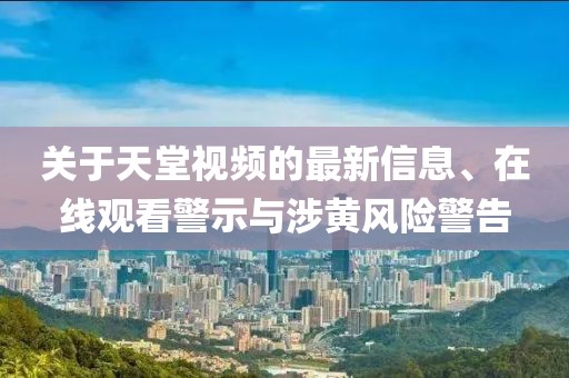 關(guān)于天堂視頻的最新信息、在線觀看警示與涉黃風(fēng)險警告