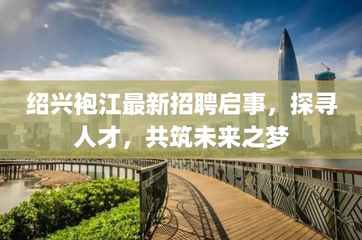 紹興袍江最新招聘啟事，探尋人才，共筑未來(lái)之夢(mèng)