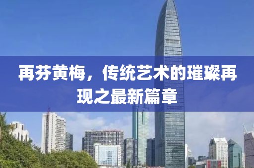 再芬黃梅，傳統(tǒng)藝術(shù)的璀璨再現(xiàn)之最新篇章