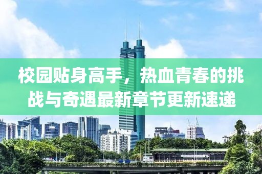 校園貼身高手，熱血青春的挑戰(zhàn)與奇遇最新章節(jié)更新速遞