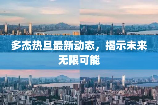 多杰熱旦最新動態(tài)，揭示未來無限可能