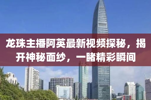 龍珠主播阿英最新視頻探秘，揭開神秘面紗，一睹精彩瞬間
