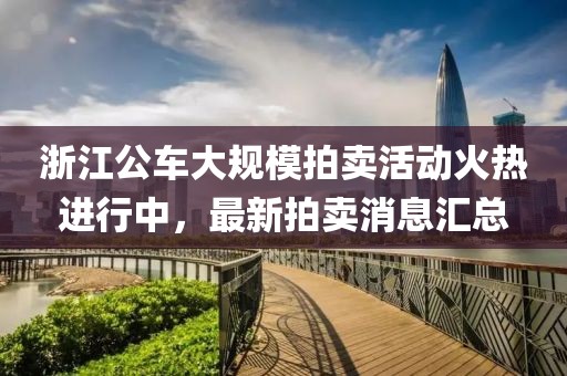 浙江公車大規(guī)模拍賣活動火熱進行中，最新拍賣消息匯總