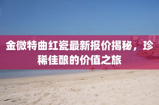 金微特曲紅瓷最新報價揭秘，珍稀佳釀的價值之旅