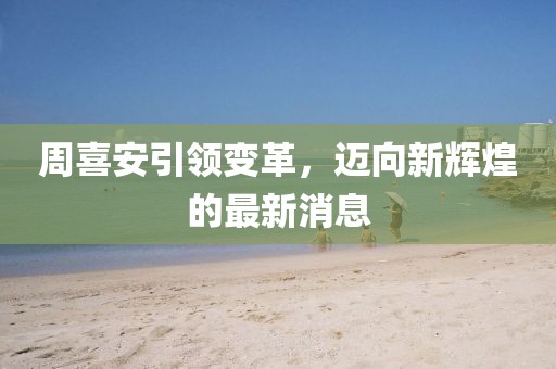 周喜安引領(lǐng)變革，邁向新輝煌的最新消息