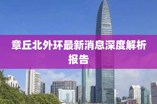 章丘北外環(huán)最新消息深度解析報(bào)告