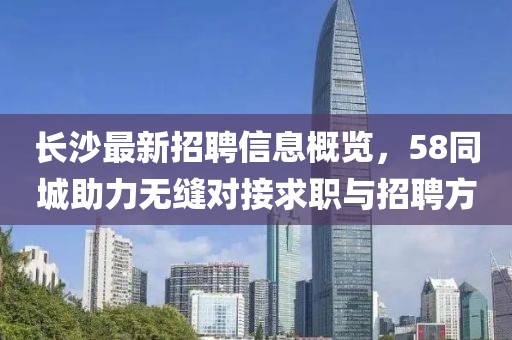 長(zhǎng)沙最新招聘信息概覽，58同城助力無(wú)縫對(duì)接求職與招聘方