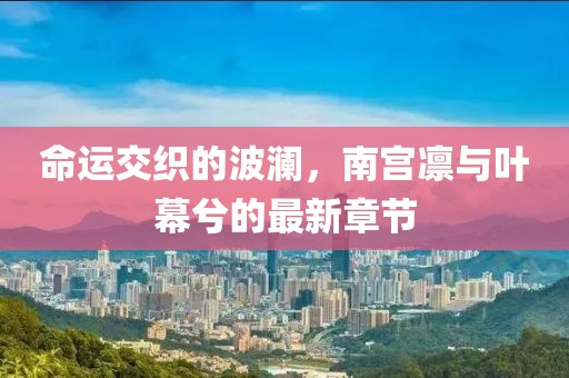 命運交織的波瀾，南宮凜與葉幕兮的最新章節(jié)