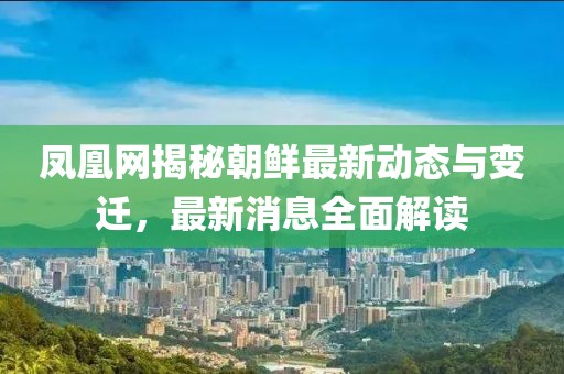鳳凰網(wǎng)揭秘朝鮮最新動態(tài)與變遷，最新消息全面解讀