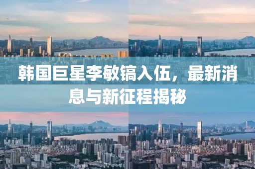 韓國巨星李敏鎬入伍，最新消息與新征程揭秘