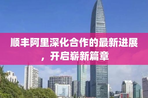 順豐阿里深化合作的最新進(jìn)展，開啟嶄新篇章