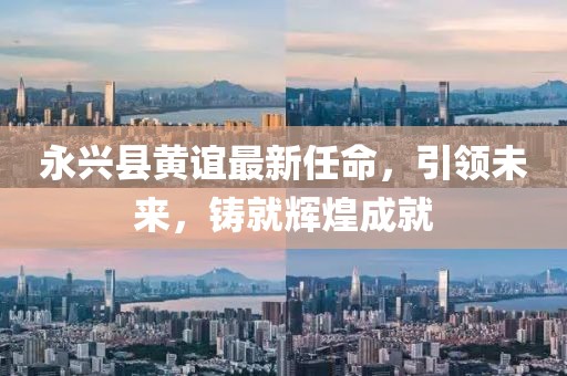 永興縣黃誼最新任命，引領(lǐng)未來，鑄就輝煌成就