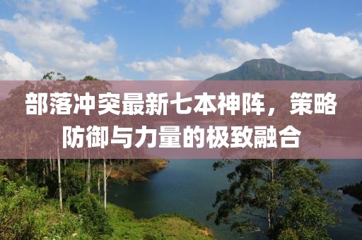 部落沖突最新七本神陣，策略防御與力量的極致融合