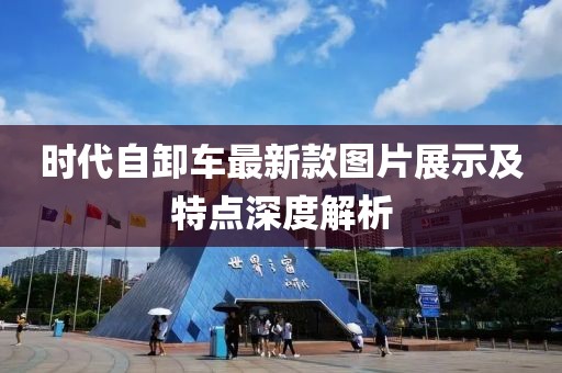 時(shí)代自卸車最新款圖片展示及特點(diǎn)深度解析