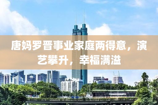 唐媽羅晉事業(yè)家庭兩得意，演藝攀升，幸福滿溢