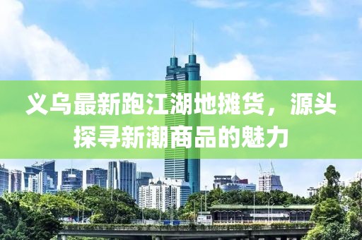 義烏最新跑江湖地攤貨，源頭探尋新潮商品的魅力