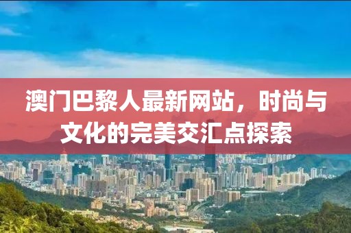 澳門巴黎人最新網(wǎng)站，時尚與文化的完美交匯點探索