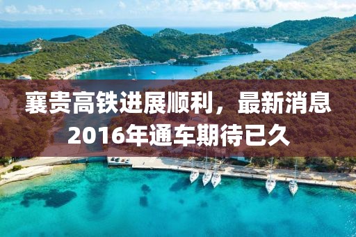 襄貴高鐵進(jìn)展順利，最新消息2016年通車期待已久