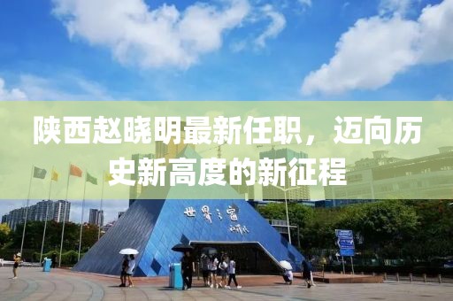 陜西趙曉明最新任職，邁向歷史新高度的新征程