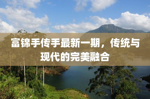 富錦手傳手最新一期，傳統(tǒng)與現(xiàn)代的完美融合
