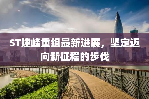 ST建峰重組最新進(jìn)展，堅定邁向新征程的步伐