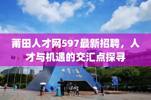 莆田人才網(wǎng)597最新招聘，人才與機(jī)遇的交匯點(diǎn)探尋