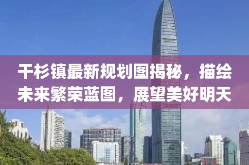 干杉鎮(zhèn)最新規(guī)劃圖揭秘，描繪未來(lái)繁榮藍(lán)圖，展望美好明天