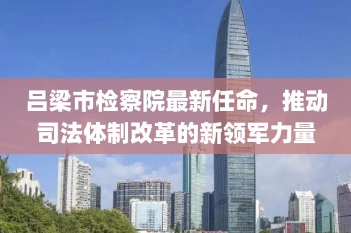 呂梁市檢察院最新任命，推動司法體制改革的新領(lǐng)軍力量