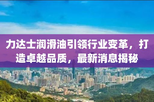 力達(dá)士潤(rùn)滑油引領(lǐng)行業(yè)變革，打造卓越品質(zhì)，最新消息揭秘