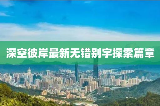 深空彼岸最新無(wú)錯(cuò)別字探索篇章