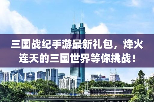 三國戰(zhàn)紀(jì)手游最新禮包，烽火連天的三國世界等你挑戰(zhàn)！