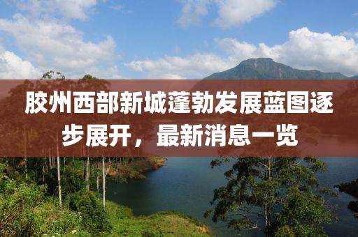 膠州西部新城蓬勃發(fā)展藍(lán)圖逐步展開，最新消息一覽