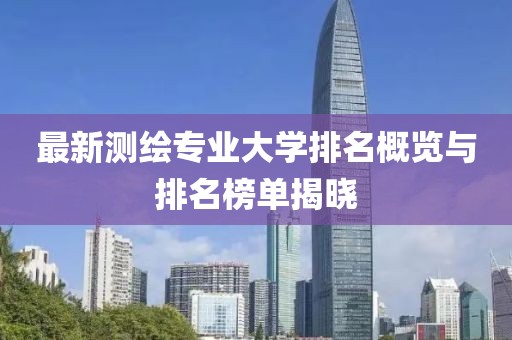 最新測繪專業(yè)大學(xué)排名概覽與排名榜單揭曉