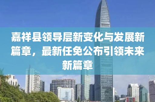 嘉祥縣領(lǐng)導(dǎo)層新變化與發(fā)展新篇章，最新任免公布引領(lǐng)未來(lái)新篇章