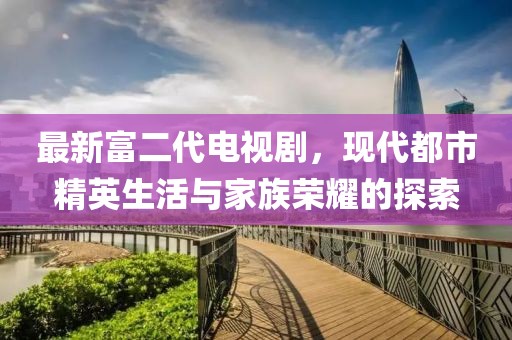 最新富二代電視劇，現(xiàn)代都市精英生活與家族榮耀的探索