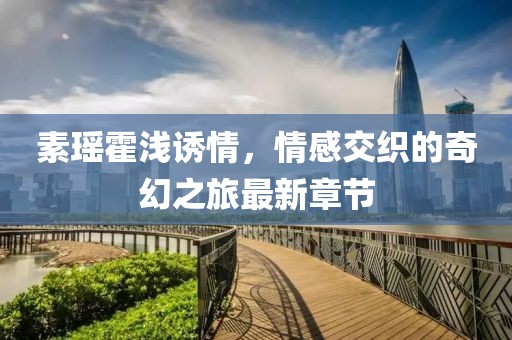 素瑤霍淺誘情，情感交織的奇幻之旅最新章節(jié)