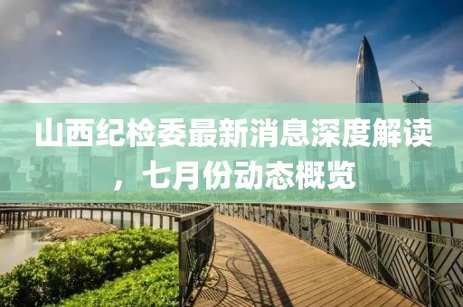 山西紀檢委最新消息深度解讀，七月份動態(tài)概覽