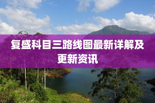 復(fù)盛科目三路線圖最新詳解及更新資訊