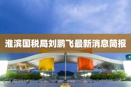 淮濱國(guó)稅局劉鵬飛最新消息簡(jiǎn)報(bào)