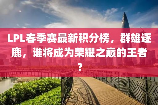 LPL春季賽最新積分榜，群雄逐鹿，誰將成為榮耀之巔的王者？
