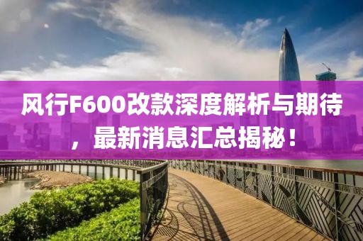 風行F600改款深度解析與期待，最新消息匯總揭秘！