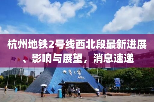 杭州地鐵2號線西北段最新進展、影響與展望，消息速遞