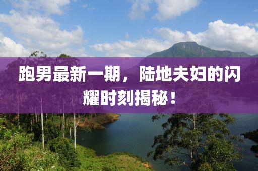 跑男最新一期，陸地夫婦的閃耀時刻揭秘！