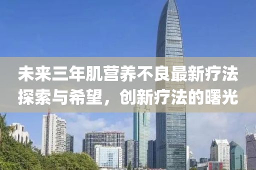 未來(lái)三年肌營(yíng)養(yǎng)不良最新療法探索與希望，創(chuàng)新療法的曙光
