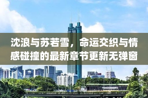 沈浪與蘇若雪，命運交織與情感碰撞的最新章節(jié)更新無彈窗