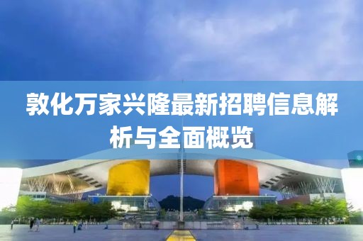 敦化萬(wàn)家興隆最新招聘信息解析與全面概覽