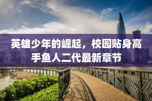 英雄少年的崛起，校園貼身高手魚人二代最新章節(jié)